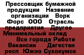 Прессовщик бумажной продукции › Название организации ­ Ворк Форс, ООО › Отрасль предприятия ­ Другое › Минимальный оклад ­ 27 000 - Все города Работа » Вакансии   . Дагестан респ.,Южно-Сухокумск г.